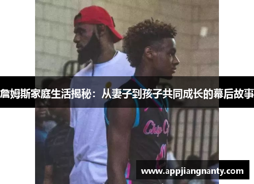 詹姆斯家庭生活揭秘：从妻子到孩子共同成长的幕后故事