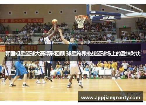 韩国明星篮球大赛精彩回顾 球星跨界挑战篮球场上的激情对决