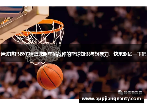通过嘴巴模仿猜篮球明星挑战你的篮球知识与想象力，快来测试一下吧