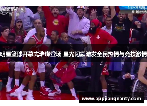 明星篮球开幕式璀璨登场 星光闪耀激发全民热情与竞技激情